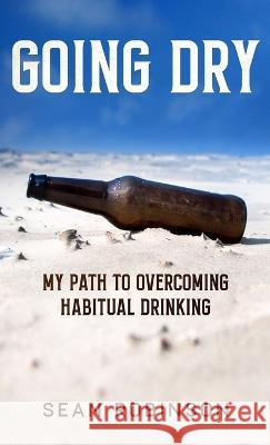 Going Dry: My Path to Overcoming Habitual Drinking Sean Robinson   9781778181726