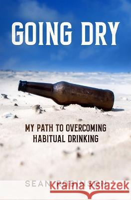 Going Dry: My Path to Overcoming Habitual Drinking Sean Robinson   9781778181733 Sean Robinson