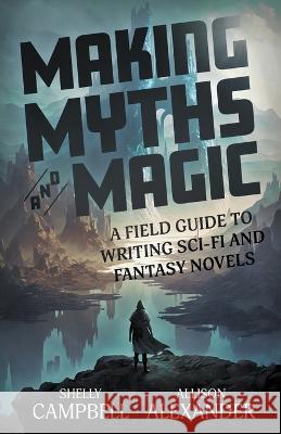 Making Myths and Magic: A Field Guide to Writing Sci-Fi and Fantasy Novels Shelly Campbell Allison Alexander 9781778194313 Phoenix Quill Press
