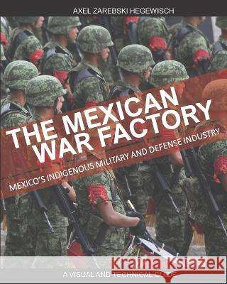 The Mexican War Factory: The Mexican Indigenous Military and Defense Industry Axel Zarebski   9781778195709 Library and Archives Canada