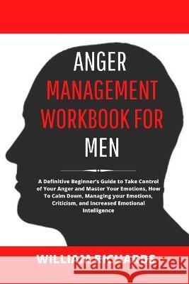 Anger Management Workbook For Men: A Definitive Beginner's Guide to Take Control of Your Anger and Master Your Emotions, How To Calm Down, Managing your Emotions, Criticism, and Increased Emotional In William Richards 9781778198311 William Richards