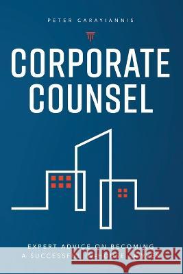 Corporate Counsel: Expert Advice on Becoming a Successful In-House Lawyer Peter Carayiannis 9781778217111 Old Town Press
