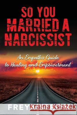 So You Married a Narcissist: An Empath\'s Guide to Healing and Empowerment Freya Strom 9781778229602