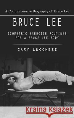 Bruce Lee: A Comprehensive Biography of Bruce Lee (Isometric Exercise Routines for a Bruce Lee Body) Gary Lucchesi 9781778237485 Gary Lucchesi