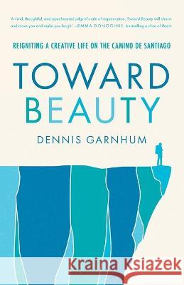 Toward Beauty: Reigniting a Creative Life on the Camino de Santiago Dennis Garnhum 9781778265303 Compass Press