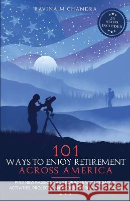 101 Ways to Enjoy Retirement Across America: Find New Passions and Purpose with Creative Activities, Projects, and Hobbies from all 50 States Ravina M Chandra   9781778268175 Rmc Publishers