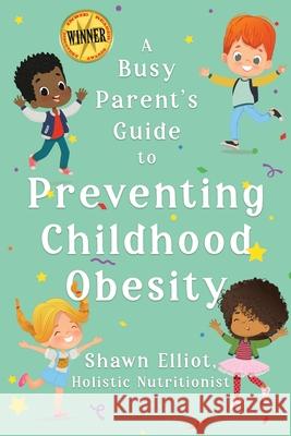 A Busy Parent's Guide to Preventing Childhood Obesity: Easy tips to help your child have a healthy weight for life Shawn Elliot 9781778283338 Shawn Elliot