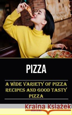 Pizza: A Wide Variety of Pizza Recipes and Good Tasty Pizza Irvin Denis   9781778290312 Nicholas Thompson