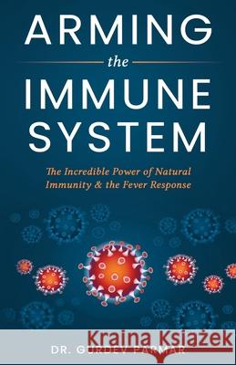 Arming the Immune System: The Incredible Power of Natural Immunity & the Fever Response Gurdev Parmar 9781778291500 Medicatrix Holdings Ltd.