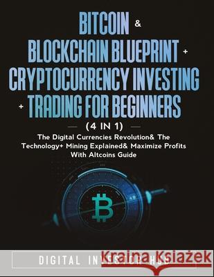 Bitcoin & Blockchain Blueprint + Cryptocurrency Investing + Trading For Beginners (4 in 1): The Digital Currencies Revolution& The Technology + Mining Digital Investor Hub 9781778320002 Dunsmuir Press