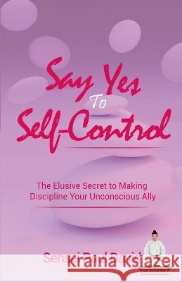 Say Yes to Self-Control: The Elusive Secret to Making Discipline Your Unconscious Ally Sensei Paul David   9781778480560 Senseipublishing