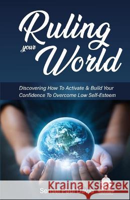 Ruling Your World: Discovering How To Activate & Build Your Confidence To Overcome Low Self-Esteem Sensei Paul David   9781778481352 Senseipublishing