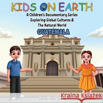 Kids On Earth: A Children's Documentary Series Exploring Global Cultures & The Natural World: Guatemala Sensei Paul David   9781778482847 Senseipublishing