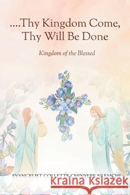 Thy Kingdom Come, Thy Will Be Done: Kingdom of the Blessed Evangelist Collette Chinyere Nlemchi 9781778833946