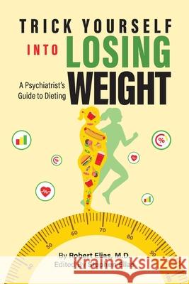 Trick Yourself into Losing Weight: A Psychiatrist's Guide to Dieting Robert Elias 9781778834295 Bookside Press