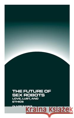 The Future of Sex Robots: Love, Lust, and Ethics Oliver Banks 9781778903465 Montecito Hot Springs