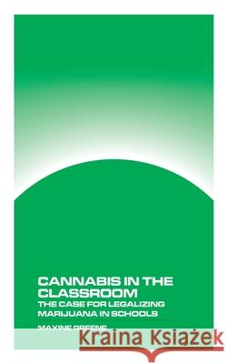 Cannabis in the Classroom: The Case for Legalizing Marijuana in Schools Maxine Greene 9781778903625