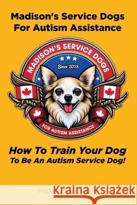 Madison's Service Dogs For Autism Assistance: How To Train Your Dog To Be An Autism Service Dog! Madison Henderson 9781778904035 Montecito Hot Springs