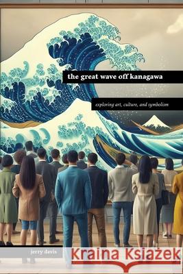 The Great Wave off Kanagawa: Exploring Art, Culture, and Symbolism Jerry Davis 9781778904523