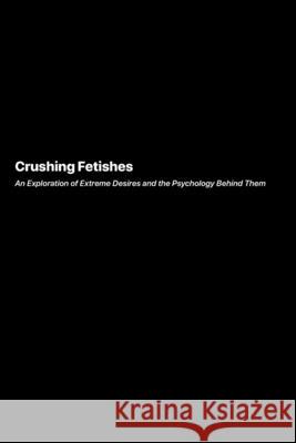 Crushing Fetishes: An Exploration of Extreme Desires and the Psychology Behind Them Richard Harlow 9781778905773 Darkside.Exe