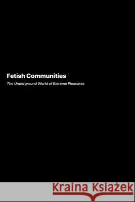 Fetish Communities: The Underground World of Extreme Pleasures Felix Montgomery 9781778905988 Darkside.Exe