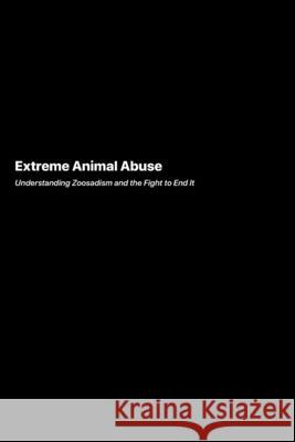 Extreme Animal Abuse: Understanding Zoosadism and the Fight to End It Angela Rivers 9781778906039 Darkside.Exe