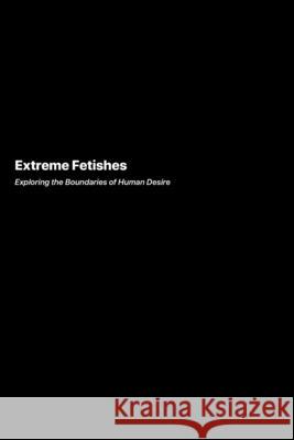 Extreme Fetishes: Exploring the Boundaries of Human Desire Kuro Aksara 9781778906121 Darkside.Exe