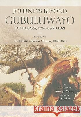 Journeys Beyond Gubuluwayo: To the Gaza, Tonga and Lozi. Letters of The Jesuits' Zambesi Mission, 1880-1883 Roberts, R. S. 9781779220783 WEAVER PRESS
