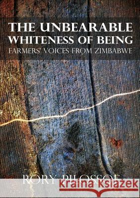 The Unbearable Whiteness of Being. Farmers' Voices from Zimbabwe Rory Pilossof 9781779221698