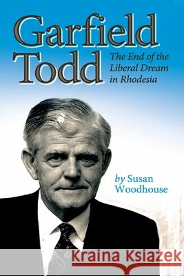 Garfield Todd: The End of the Liberal Dream in Rhodesia: The authorised biography by Susan Woodhouse Woodhouse, Susan 9781779223234