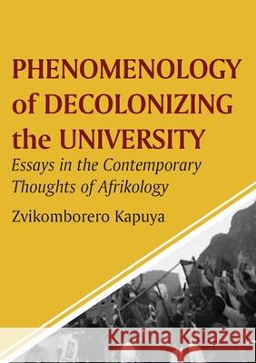 Phenomenology of Decolonizing the University: Essays in the Contemporary Thoughts of Afrikology Zvikomborero Kapuya 9781779296085 Mwanaka Media and Publishing