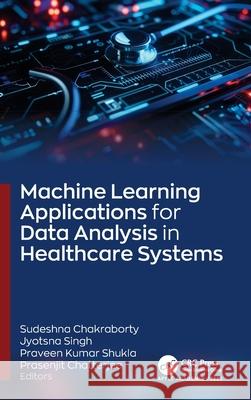 Machine Learning Applications for Data Analysis in Healthcare Systems Sudeshna Chakraborty Jyotsna Singh Praveen Kumar Shukla 9781779643186 Apple Academic Press