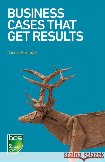 Business Cases That Get Results Carrie Marshall   9781780174556 BCS Learning & Development Limited