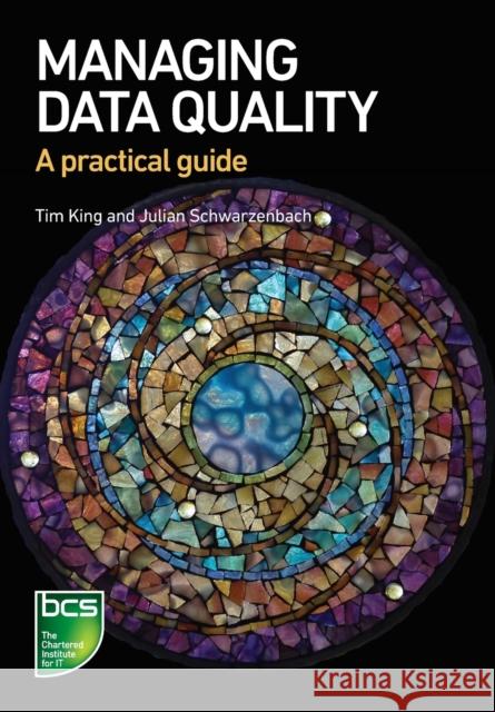 Managing Data Quality: A practical guide Tim King Julian Schwarzenbach 9781780174594 BCS Learning & Development Limited