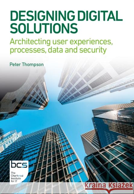 Designing Digital Solutions: Architecting user experiences, processes, data and security Peter Thompson 9781780177083