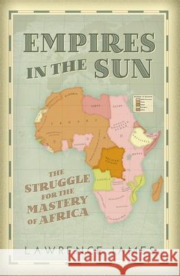 Empires in the Sun: The Struggle for the Mastery of Africa Lawrence James 9781780226187
