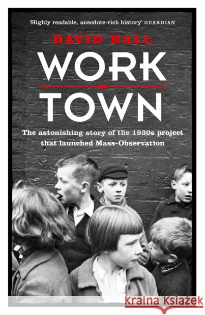 Worktown: The Astonishing Story of the Project that launched Mass Observation David Hall 9781780227801