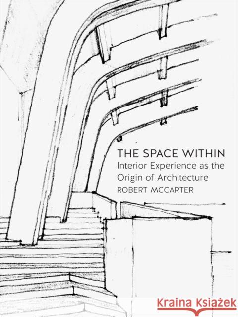 The Space Within: Interior Experience as the Origin of Architecture Robert McCarter 9781780236605