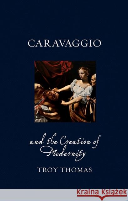 Caravaggio and the Creation of Modernity Troy Thomas   9781780236766 Reaktion Books