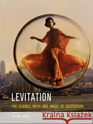 Levitation: The Science, Myth and Magic of Suspension Peter Adey 9781780237374 Reaktion Books