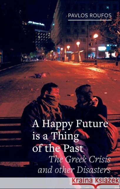 A Happy Future Is a Thing of the Past: The Greek Crisis and Other Disasters Roufos, Pavlos 9781780239859 Reaktion Books