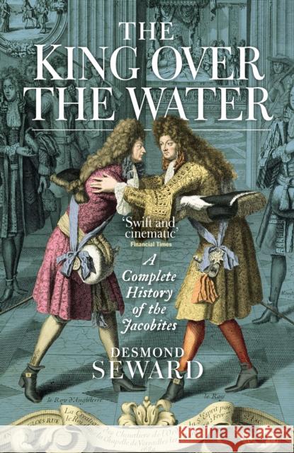 The King Over the Water: A Complete History of the Jacobites Desmond Seward 9781780276762 Birlinn General