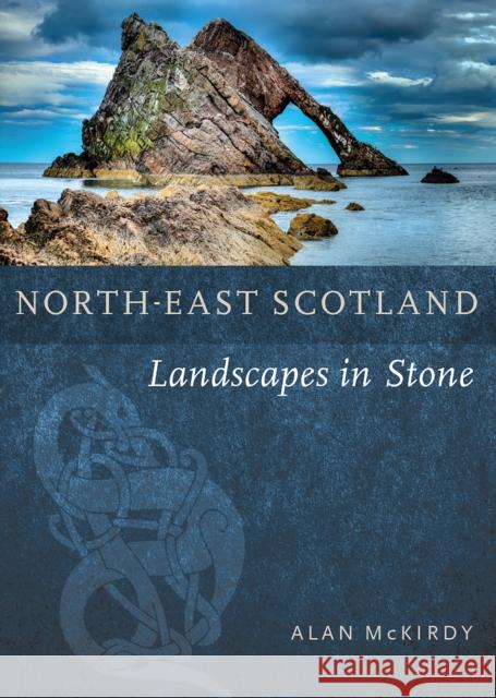 North-East Scotland: Landscapes in Stone Alan McKirdy 9781780279510 Birlinn