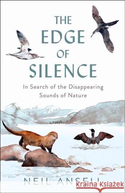 The Edge of Silence: In Search of the Disappearing Sounds of Nature Neil Ansell 9781780279565