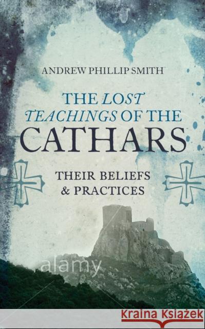 Lost Teachings of the Cathars: Their Beliefs and Practices Andrew Philip Smith 9781780287157 Watkins Publishing
