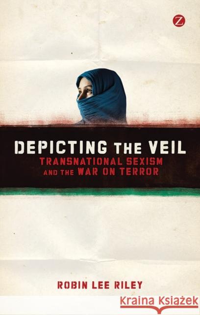 Depicting the Veil: Transnational Sexism and the War on Terror Robin L. Riley 9781780321288