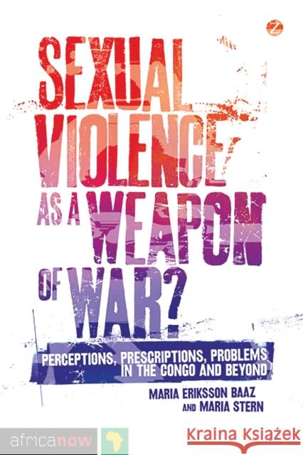 Sexual Violence as a Weapon of War?: Perceptions, Prescriptions, Problems in the Congo and Beyond Maria Eriksson Baaz, Professor Maria Stern 9781780321639