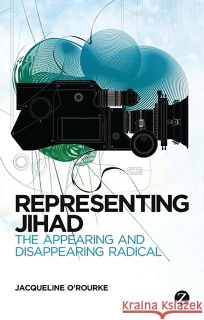 Representing Jihad: The Appearing and Disappearing Radical Jacqueline O'Rourke 9781780322629 Bloomsbury Publishing PLC