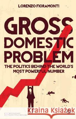 Gross Domestic Problem: The Politics Behind the World's Most Powerful Number Lorenzo Fioramonti (Senior Fellow, Centre for Social Investment, University of Heidelberg) 9781780322728 Bloomsbury Publishing PLC