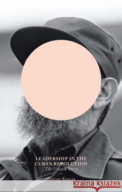 Leadership in the Cuban Revolution: The Unseen Story Antoni Kapcia (University of Nottingham, UK.) 9781780325279 Bloomsbury Publishing PLC